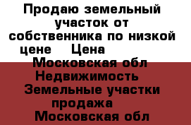 Продаю земельный участок от собственника по низкой цене! › Цена ­ 720 000 - Московская обл. Недвижимость » Земельные участки продажа   . Московская обл.